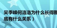 吴季峰何洛洛为什么长得那么像(他们只见到底有什么关系)