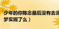 少年的你陈念最后没有去北京吗(陈念的大学梦实现了么)