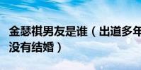 金瑟祺男友是谁(出道多年的金瑟祺为什么还没有结婚)