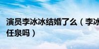 演员李冰冰结婚了么(李冰冰老公是谁是演员任泉吗)