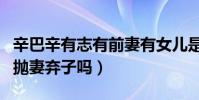 辛巴辛有志有前妻有女儿是真的吗(辛巴真的抛妻弃子吗)