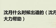 沈月什么时候出道的(沈月的出道离不开他的大力帮助)