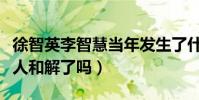 徐智英李智慧当年发生了什么(这么多年了两人和解了吗)