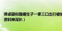 谭卓疑似隐婚生子一家三口出行被拍(谭卓老公叫什么个人资料神深扒)