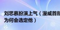 刘思慕扮演上气(漫威首部华裔英雄电影主角为何会选定他)