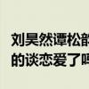 刘昊然谭松韵分手了是真的吗（两人现实中真的谈恋爱了吗）