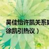 吴佳怡许凯关系好吗女方为何骂声一片（吴佳怡电视剧合作徐凯引热议）