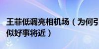 王菲低调亮相机场(为何引发网友再婚猜想疑似好事将近)