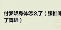 付梦妮身体怎么了(腰椎间盘突出导致她放弃了舞蹈)