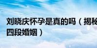 刘晓庆怀孕是真的吗(揭秘刘晓庆一波三折的四段婚姻)