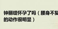 钟丽缇怀孕了吗(腰身不复以往下意识护肚子的动作很明显)