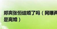 郑爽张恒结婚了吗(网曝两人其实不是分手而是离婚)