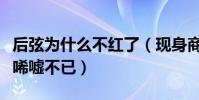 后弦为什么不红了(现身商演路透照曝光让人唏嘘不已)