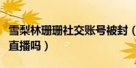 雪梨林珊珊社交账号被封(雪梨和林珊珊还能直播吗)