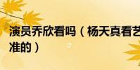 演员乔欣看吗(杨天真看艺人的眼光还是非常准的)