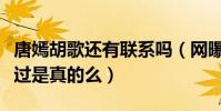 唐嫣胡歌还有联系吗(网曝胡歌唐嫣曾经恋爱过是真的么)