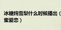 冰糖炖雪梨什么时候播出(一对青梅竹马的甜蜜爱恋)