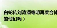 白蛇传刘涛潘粤明再度合体(你们还记得当年的他们吗)
