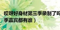 哎呀好身材第三季录制了吗(哎呀好身材第三季嘉宾都有谁)