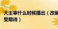 大主宰什么时候播出(改编自同名玄幻小说备受期待)