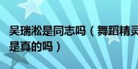 吴瑞淞是同志吗(舞蹈精灵吴瑞淞被传是Gay是真的吗)