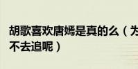 胡歌喜欢唐嫣是真的么(为什么胡歌喜欢她却不去追呢)