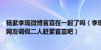 杨紫李现微博官宣在一起了吗(李现杨紫等恋情稳定再公布网友调侃二人赶紧官宣吧)