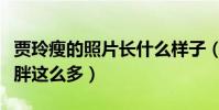 贾玲瘦的照片长什么样子(贾玲怎么了为何变胖这么多)