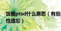 饭圈ptsd什么意思(有些患者甚至出现选择性遗忘)