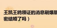 王凯王鸥领证的消息刷爆朋友圈(两人真的秘密结婚了吗)