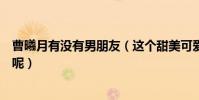 曹曦月有没有男朋友(这个甜美可爱的女孩私下到底什么样呢)