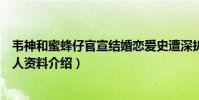 韦神和蜜蜂仔官宣结婚恋爱史遭深扒(韦朕和老婆翁槿萱个人资料介绍)