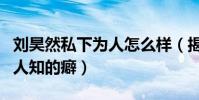 刘昊然私下为人怎么样(揭秘刘昊然那些不为人知的癖)