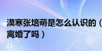 漠寒张培萌是怎么认识的(漠寒与张培萌真的离婚了吗)