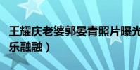 王耀庆老婆郭晏青照片曝光了吗(一家四口其乐融融)