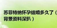 苏菲特纳怀孕结婚多久了(苏菲特纳老公是谁背景资料深扒)