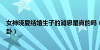 女神晓夏结婚生子的消息是真的吗(霸气回应子虚乌有的八卦)