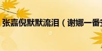 张嘉倪默默流泪(谢娜一番安慰尽显高情商)