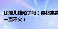 徐洁儿结婚了吗(身材完美实力出众的她为何一直不火)