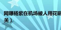 网曝杨紫在机场被人用花砸(原因却跟邓伦有关)