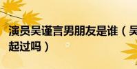 演员吴谨言男朋友是谁(吴谨言与许凯曾在一起过吗)