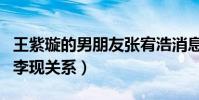 王紫璇的男朋友张宥浩消息是真的吗(两人和李现关系)