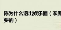陈为什么退出娱乐圈(家庭对于陈来说是最重要的)