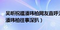 吴昕祝福潘玮柏网友直呼无尾熊BE了(吴昕潘玮柏往事深扒)