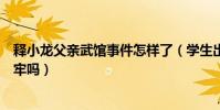 释小龙父亲武馆事件怎样了(学生出事释小龙父亲会被判坐牢吗)