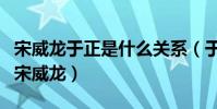 宋威龙于正是什么关系(于正力捧没有学历的宋威龙)
