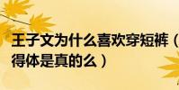 王子文为什么喜欢穿短裤(曝王子文穿短裤不得体是真的么)