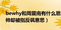 bewhy和周震南有什么恩怨(发文夸周震南帅却被指反讽意思)
