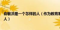 俞敏洪是一个怎样的人(作为教育家俞敏洪为什么这么说女人)