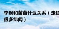 李现和苗苗什么关系(走红后的他与杨紫传出很多绯闻)